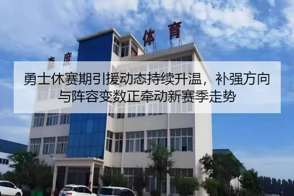 勇士休赛期引援动态持续升温，补强方向与阵容变数正牵动新赛季走势